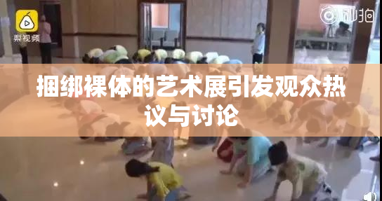 捆绑裸体的艺术展引发观众热议与讨论
