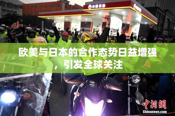 欧美与日本的合作态势日益增强，引发全球关注