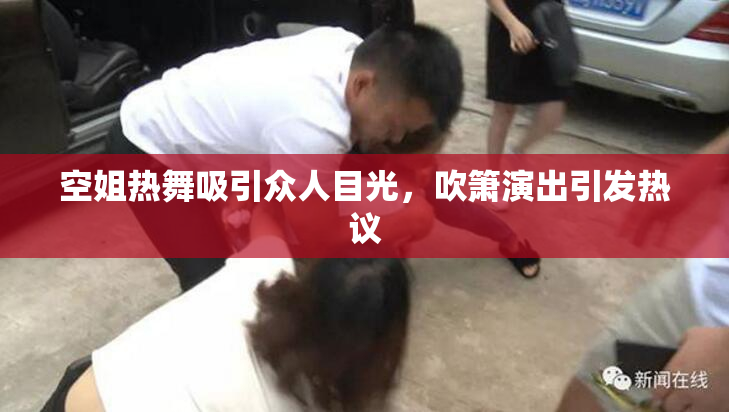 空姐热舞吸引众人目光，吹箫演出引发热议