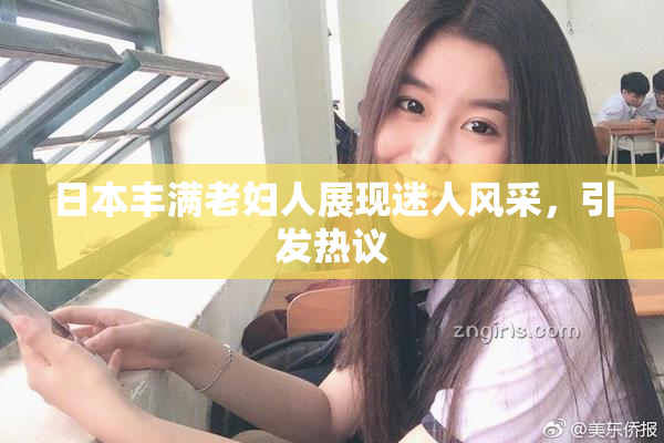 日本丰满老妇人展现迷人风采，引发热议