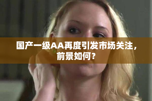 国产一级AA再度引发市场关注，前景如何？
