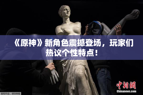 《原神》新角色震撼登场，玩家们热议个性特点！