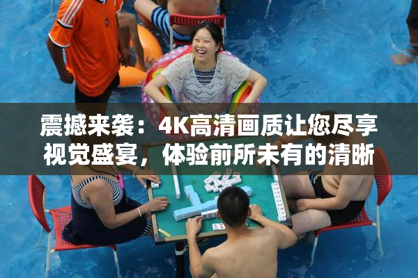 震撼来袭：4K高清画质让您尽享视觉盛宴，体验前所未有的清晰！