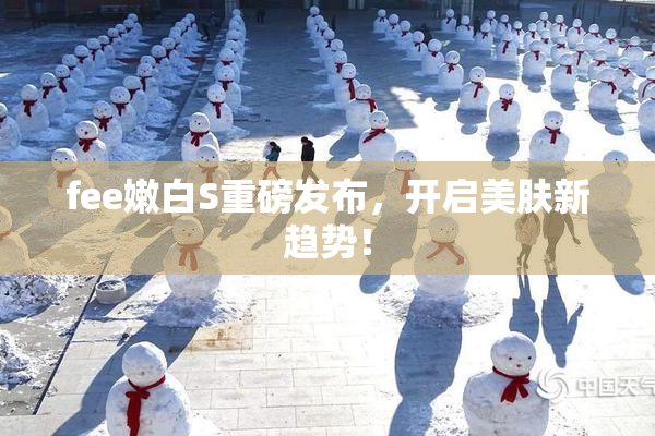 fee嫩白S重磅发布，开启美肤新趋势！