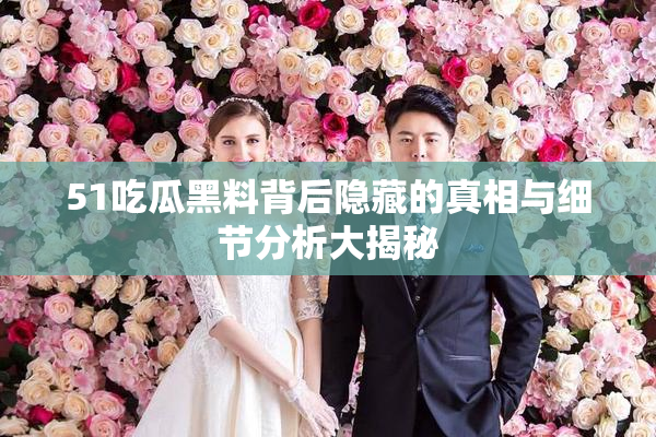 51吃瓜黑料背后隐藏的真相与细节分析大揭秘