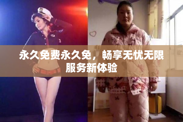 永久免费永久免，畅享无忧无限服务新体验