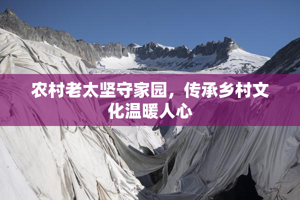 农村老太坚守家园，传承乡村文化温暖人心