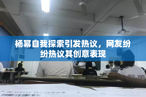杨幂自我探索引发热议，网友纷纷热议其创意表现