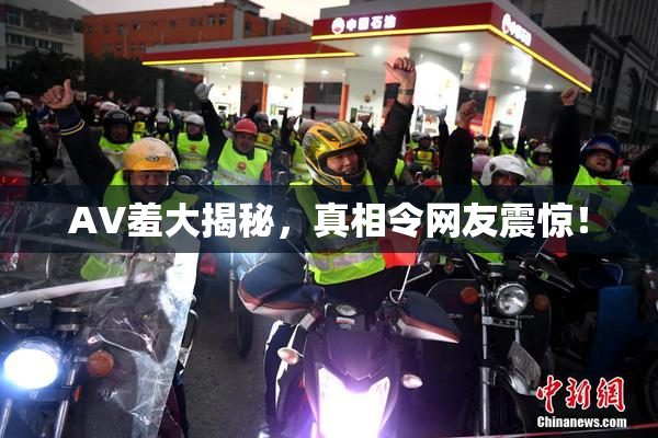 AV羞大揭秘，真相令网友震惊！
