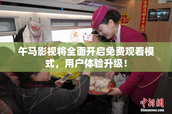 午马影视将全面开启免费观看模式，用户体验升级！