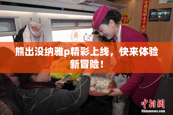 熊出没纳雅p精彩上线，快来体验新冒险！