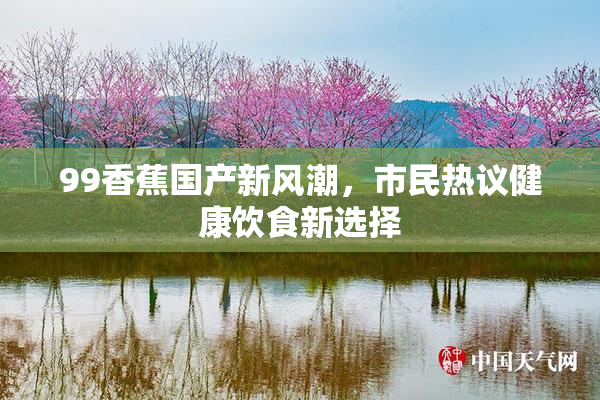 99香蕉国产新风潮，市民热议健康饮食新选择