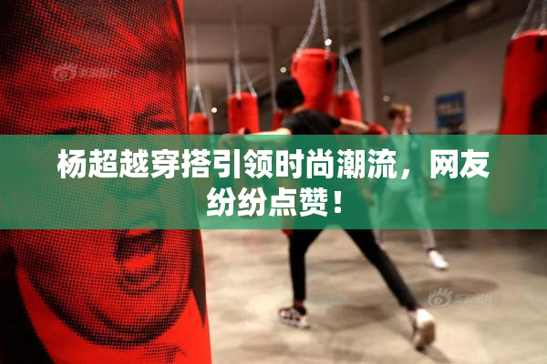 杨超越穿搭引领时尚潮流，网友纷纷点赞！