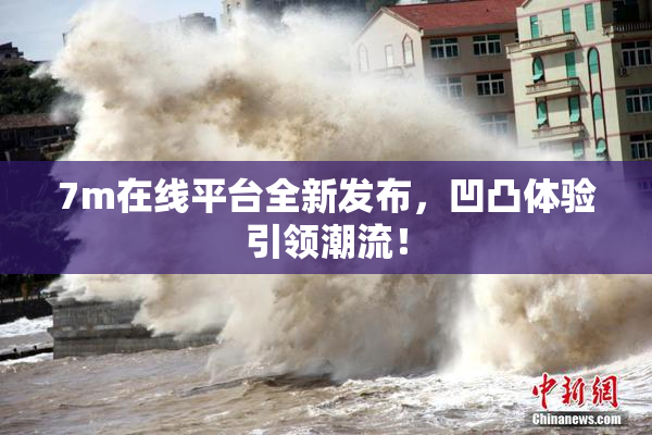 7m在线平台全新发布，凹凸体验引领潮流！