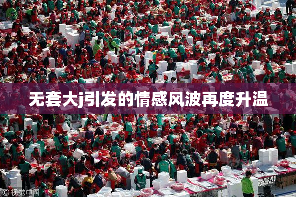 无套大j引发的情感风波再度升温