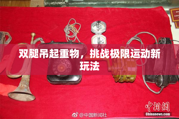双腿吊起重物，挑战极限运动新玩法