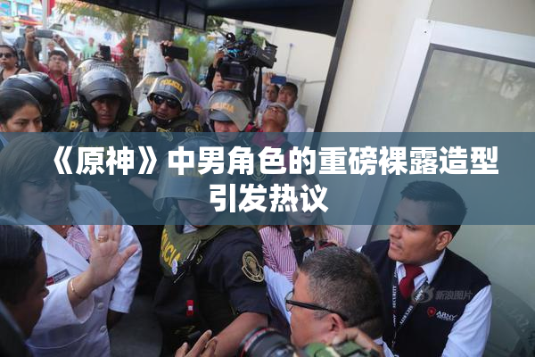 《原神》中男角色的重磅裸露造型引发热议