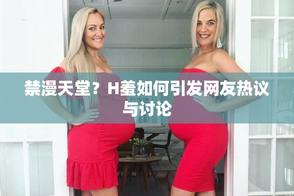 禁漫天堂？H羞如何引发网友热议与讨论