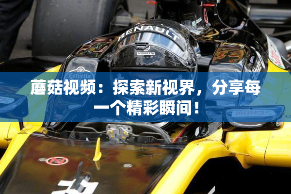 蘑菇视频：探索新视界，分享每一个精彩瞬间！