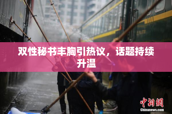 双性秘书丰胸引热议，话题持续升温