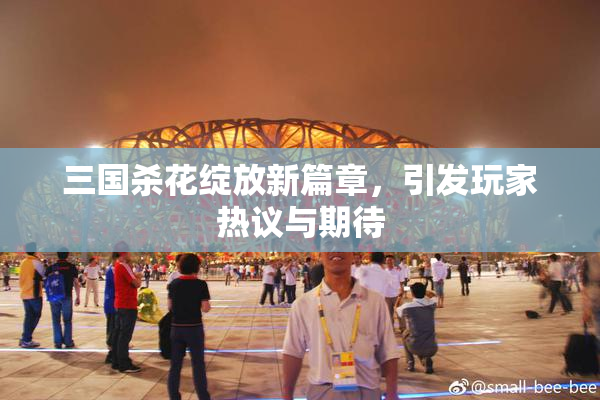 三国杀花绽放新篇章，引发玩家热议与期待