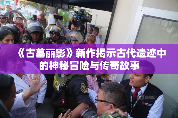 《古墓丽影》新作揭示古代遗迹中的神秘冒险与传奇故事