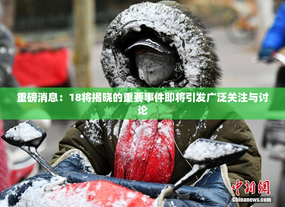 重磅消息：18将揭晓的重要事件即将引发广泛关注与讨论
