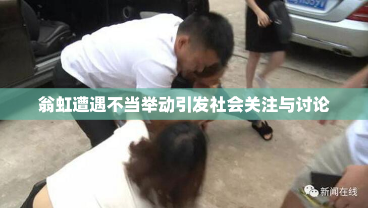 翁虹遭遇不当举动引发社会关注与讨论
