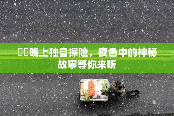 妺妺晚上独自探险，夜色中的神秘故事等你来听
