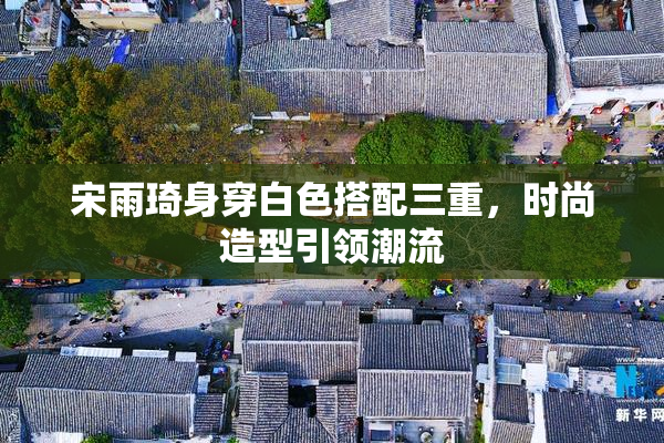宋雨琦身穿白色搭配三重，时尚造型引领潮流