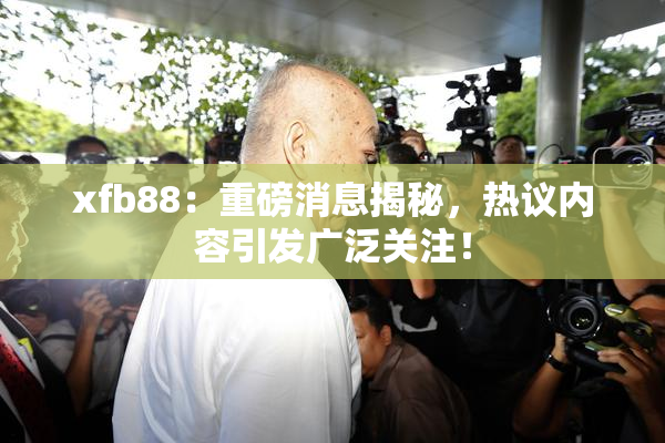 xfb88：重磅消息揭秘，热议内容引发广泛关注！