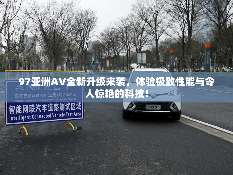 97亚洲AV全新升级来袭，体验极致性能与令人惊艳的科技！