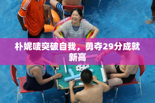 朴妮唛突破自我，勇夺29分成就新高