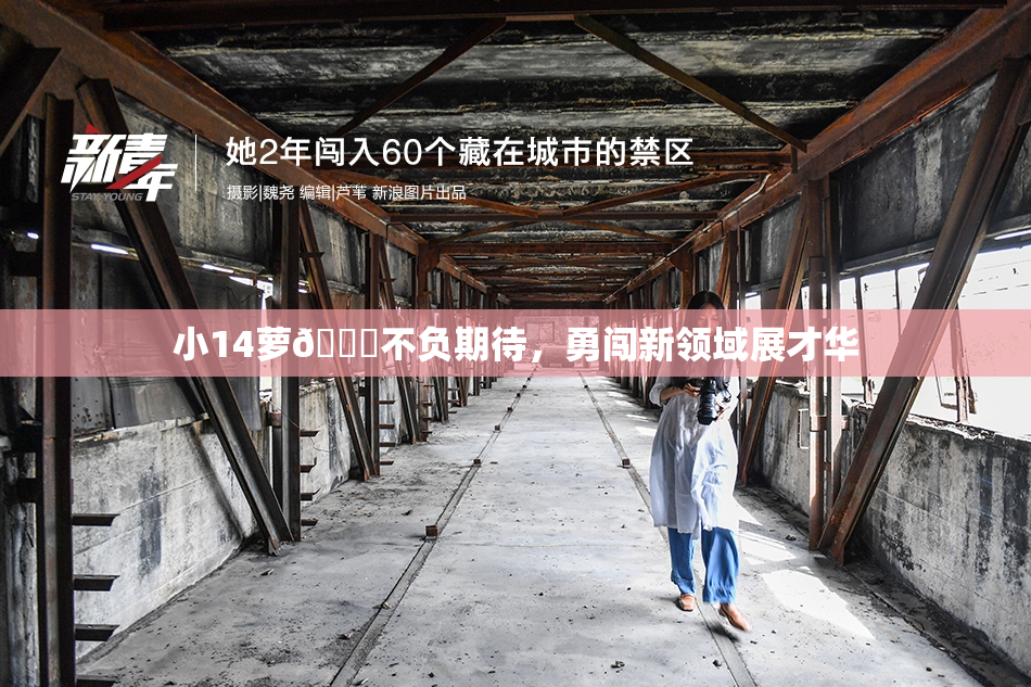 小14萝🔞不负期待，勇闯新领域展才华