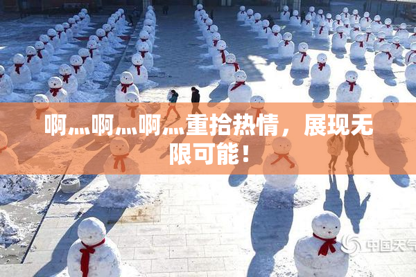 啊灬啊灬啊灬重拾热情，展现无限可能！