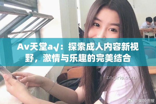 Av天堂a√：探索成人内容新视野，激情与乐趣的完美结合