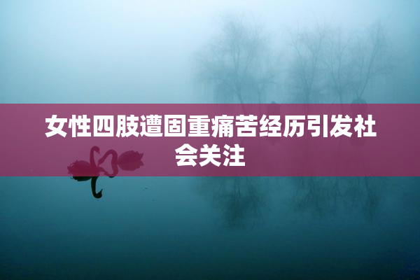 女性四肢遭固重痛苦经历引发社会关注