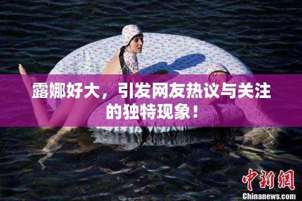 露娜好大，引发网友热议与关注的独特现象！