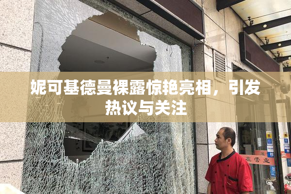 妮可基德曼裸露惊艳亮相，引发热议与关注