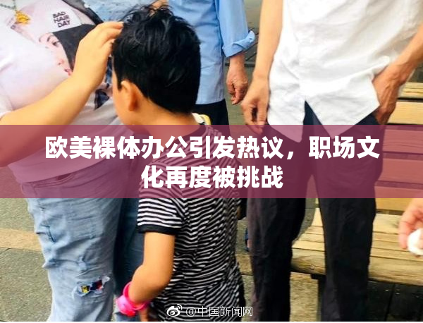 欧美裸体办公引发热议，职场文化再度被挑战