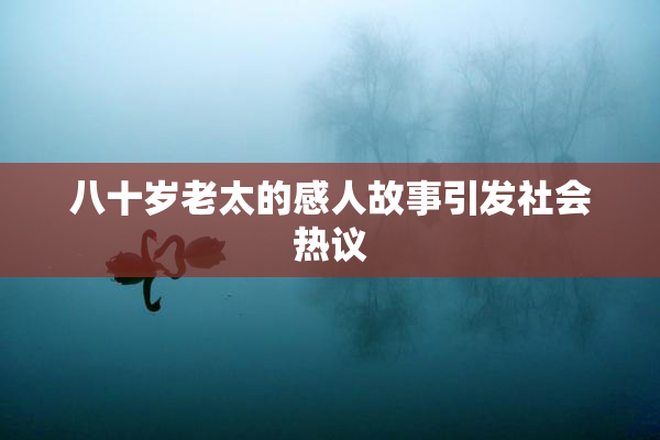 八十岁老太的感人故事引发社会热议