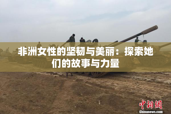非洲女性的坚韧与美丽：探索她们的故事与力量