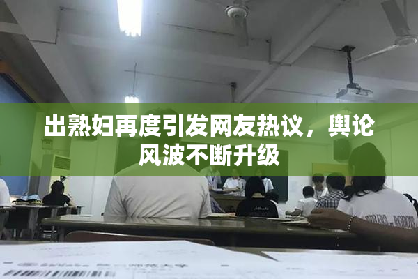 出熟妇再度引发网友热议，舆论风波不断升级