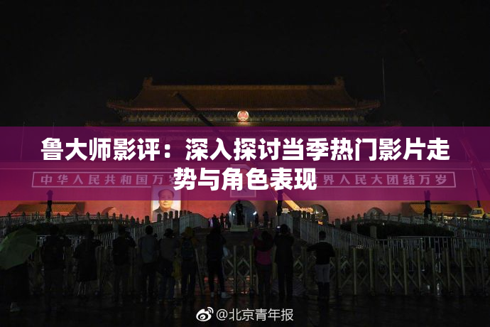 鲁大师影评：深入探讨当季热门影片走势与角色表现