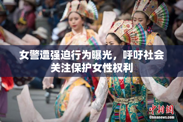 女警遭强迫行为曝光，呼吁社会关注保护女性权利