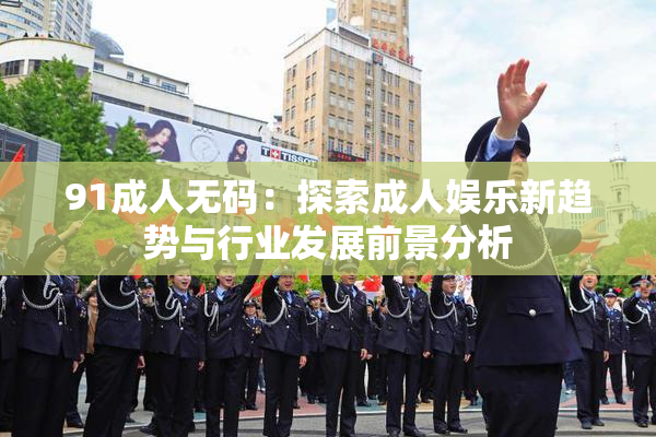 91成人无码：探索成人娱乐新趋势与行业发展前景分析