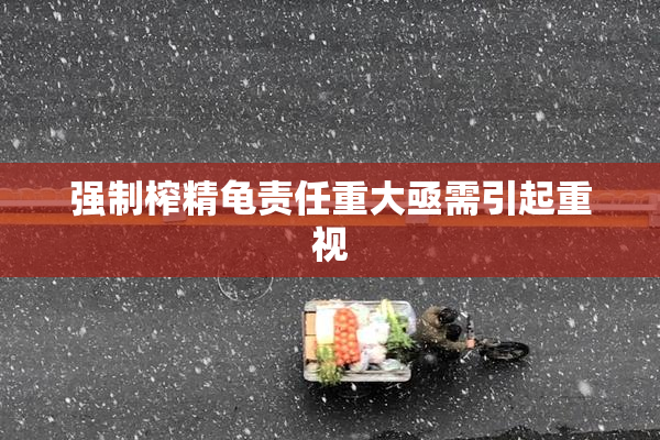 强制榨精龟责任重大亟需引起重视