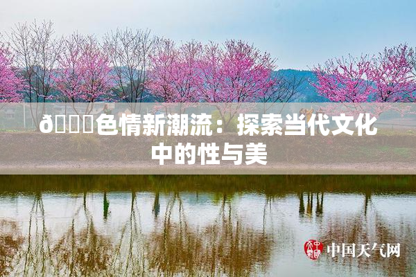 🔞色情新潮流：探索当代文化中的性与美