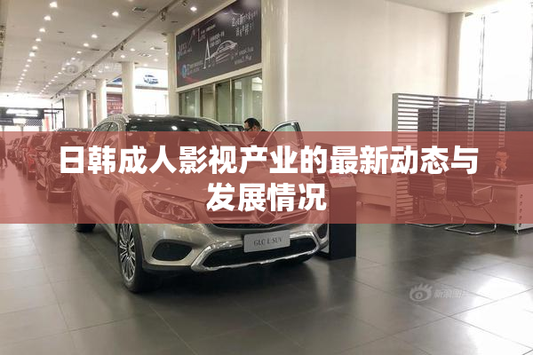 日韩成人影视产业的最新动态与发展情况