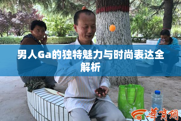 男人Ga的独特魅力与时尚表达全解析
